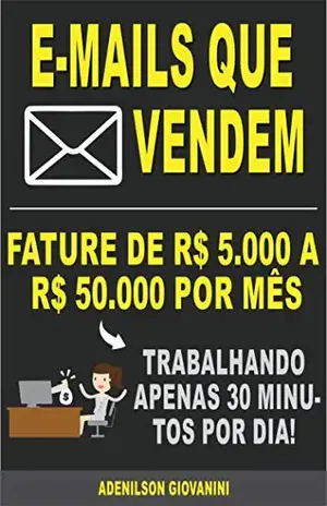 E–mails Que Vendem: Fature R$ 5.000,00 a R$ 50.000,00 por mês trabalhando apenas 30 minutos por semana (Marketing digital – Professor Adenilson) – Adenilson Giovanini