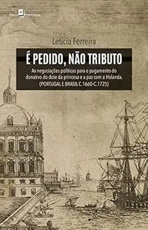 É pedido, não tributo: As negociações políticas para o pagamento do donativo do dote da princesa e a paz com a Holanda (Portugal e Brasil c.1660–c.1725) – Leticia Ferreira