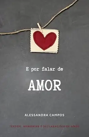E por falar de Amor: Textos, memórias e declarações de amor – Alessandra  Campos