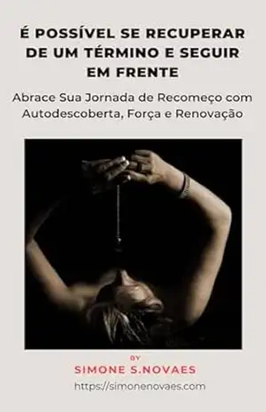 É POSSÍVEL SE RECUPERAR DE UM TÉRMINO E SEGUIR EM FRENTE: Abrace Sua Jornada de Recomeço com Autodescoberta, Força e Renovação - Simone S. Novaes