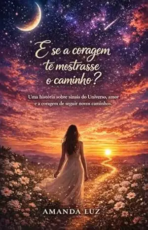 E se a coragem te mostrasse o caminho?: Uma história sobre sinais do Universo, amor e a coragem de seguir o coração. – Amanda  Luz