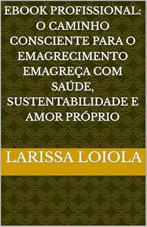 Ebook Profissional: O Caminho Consciente para o Emagrecimento Emagreça com Saúde, Sustentabilidade e Amor Próprio - larissa loiola