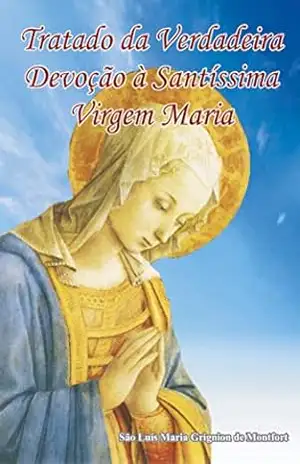 eBook Tratado da Verdadeira Devoção à Santíssima Virgem: Livro da Total Consagração à Nossa Senhora – São Luís Maria Grignion de Montfort