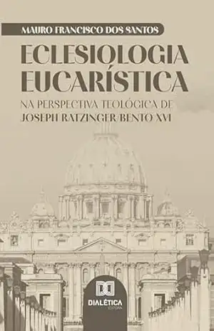 Eclesiologia Eucarística: Na perspectiva teológica de Joseph Ratzinger/Bento XVI – Mauro Francisco dos Santos