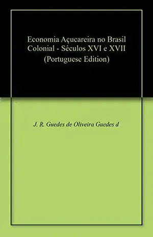Economia Açucareira no Brasil Colonial – Séculos XVI e XVII – J. R. Guedes de Oliveira Guedes de Oliveira