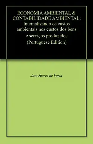 ECONOMIA AMBIENTAL & CONTABILIDADE AMBIENTAL: Internalizando os custos ambientais nos custos dos bens e serviços produzidos - José Juarez de Faria