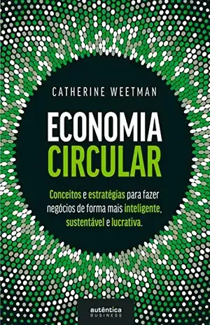 Economia Circular: conceitos e estratégias para fazer negócios de forma mais inteligente, sustentável e lucrativa - Catherine Weetman