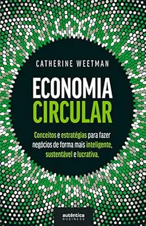 Economia Circular: conceitos e estratégias para fazer negócios de forma mais inteligente, sustentável e lucrativa – Catherine Weetman