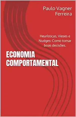 ECONOMIA COMPORTAMENTAL: Heurísticas, Vieses e Nudges: Como tomar boas decisões. - Paulo Vagner Ferreira