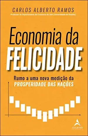 Economia Da Felicidade: Rumo a Uma Nova Medição da Prosperidade das Nações - Carlos Alberto Ramos