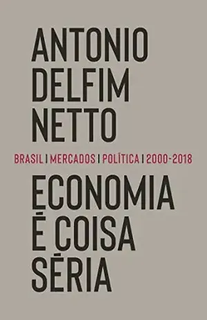 Economia é coisa séria: Brasil, mercados, política (2000–2018) - Antonio Delfim Netto