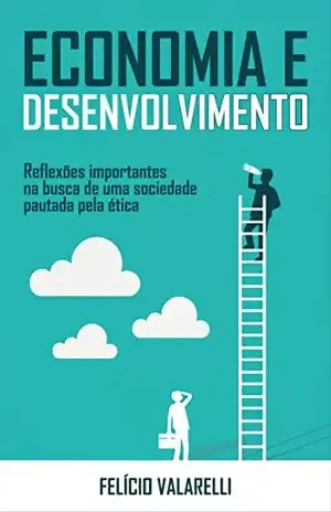 Economia e desenvolvimento: Reflexões importantes na busca de uma sociedade pautada pela ética – Felício Valarelli