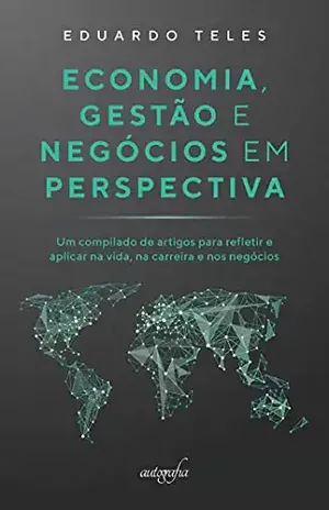 Economia, gestão e negócios em perspectiva: um compilado de artigos para refletir e aplicar na vida, na carreira e nos negócios - Eduardo Teles