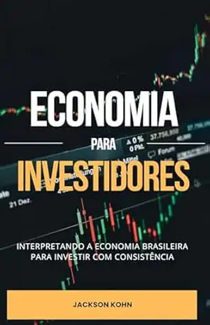Economia para Investidores: Interpretando a Economia Brasileira para Investir com Consistência – Jackson Kohn