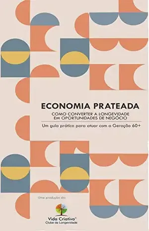 ECONOMIA PRATEADA – COMO CONVERTER A LONGEVIDADE EM OPORTUNIDADES DE NEGÓCIO: Um guia prático para atuar com a Geração 60+ - VIDA CRIATIVA - Clube da Longevidade