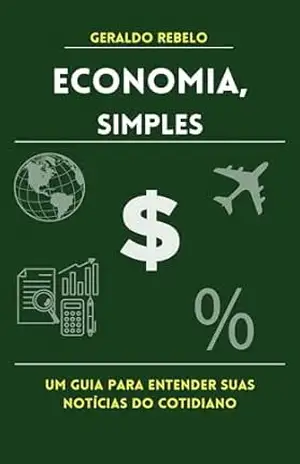 Economia, simples: Um guia para entender suas notícias do cotidiano – Geraldo  Rebelo
