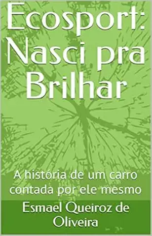 Ecosport: Nasci pra Brilhar: A história de um carro contada por ele mesmo - Esmael Queiroz de  Oliveira