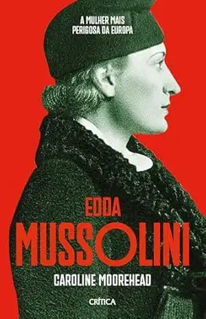 Edda Mussolini: A mulher mais perigosa da Europa | Uma biografia emocionante da filha favorita de Benito Mussolini e um relato de tirar o fôlego sobre o desmoronamento do sonho fascista na Itália – Caroline Moorehead