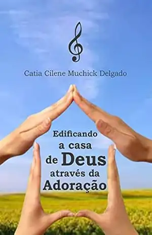 Edificando a casa de Deus através da adoração – Cátia Cilene Muchick Delgado