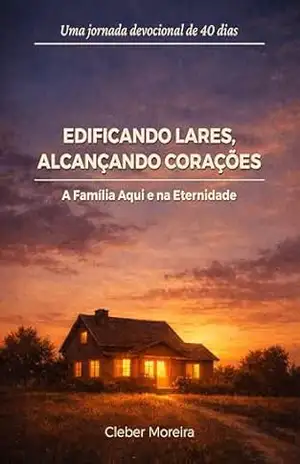Edificando Lares, Alcançando Corações: A Família Aqui e na Eternidade - Cleber Moreira