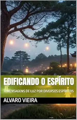 EDIFICANDO O ESPÍRITO: 31 MENSAGENS DE LUZ POR DIVERSOS ESPÍRITOS - ALVARO VIEIRA