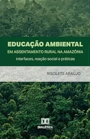 Educação Ambiental em Assentamento Rural na Amazônia: interfaces, reação social e práticas – Risolete Araújo