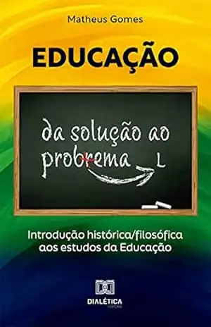 Educação: da solução ao problema: introdução histórica/filosófica aos estudos da Educação - Matheus Gomes