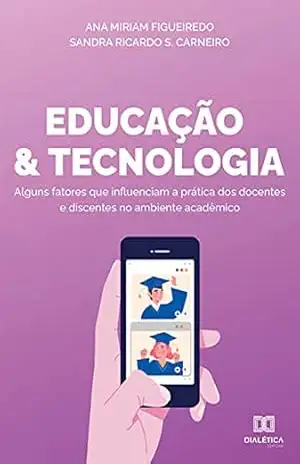 Educação e Tecnologia: alguns fatores que influenciam a prática dos docentes e discentes no ambiente acadêmico - Ana Miriam Figueiredo de Souza