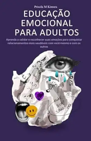 Educação Emocional para Adultos: Aprenda a validar e reconhecer suas emoções para conquistar relacionamentos mais saudáveis com você mesmo e com os outros – Priscila M Kimura
