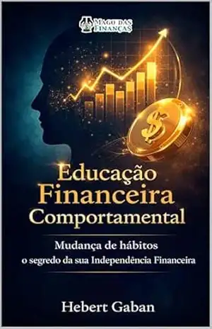 Educação Financeira Comportamental: Mudança de hábitos o segredo de sua Independência Financeira - Hebert Gaban