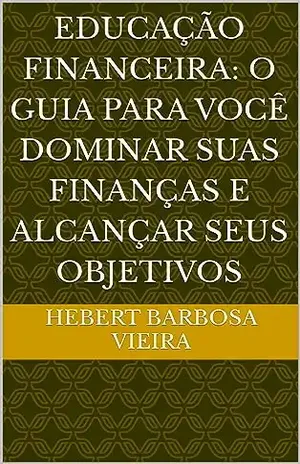 Educação Financeira: o guia para você dominar suas finanças e alcançar seus objetivos - Hebert Barbosa Vieira 