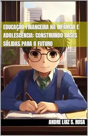 Educação Financeira na Infância e Adolescência: Construindo Bases Sólidas para o Futuro – Andre Luiz S Rosa