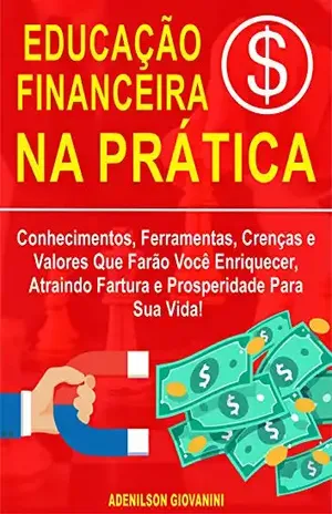 Educação Financeira na Prática: Conhecimentos, Ferramentas, Crenças e Valores Que Farão Você Enriquecer, Atraindo Fartura e Prosperidade Para Sua Vida! – Adenilson Giovanini