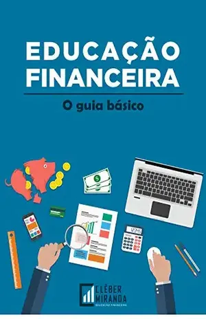 EDUCAÇÃO FINANCEIRA O GUIA BÁSICO: Conhecimento pra mudar a sua vida - Cléber Miranda