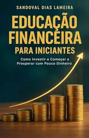 Educação Financeira para Iniciantes: Como Investir e Começar a Prosperar com Pouco Dinheiro – SANDOVAL DIAS LAMEIRA