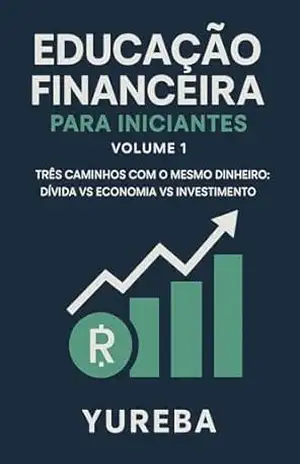 Educação Financeira para Iniciantes – Volume 1: Três Caminhos com o Mesmo Dinheiro: Dívida, Economia e Investimento – Yureba Nunes
