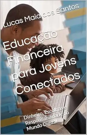 Educação Financeira para Jovens Conectados: Dinheiro, Escolhas e Responsabilidade no Mundo Digital – Lucas Maia dos Santos