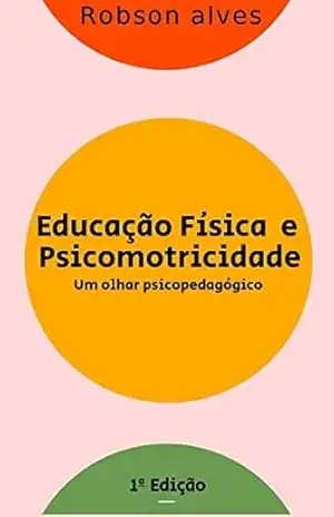 EDUCAÇÃO FÍSICA E PSICOMOTRICIDADE: um olhar psicopedagógico – Robson Alves