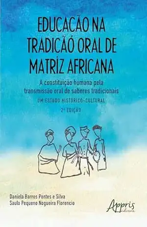 Educação na Tradição Oral de Matriz Africana: A Constituição Humana pela Transmissão Oral de Saberes Tradicionais – Um Estudo Histórico–Cultural - Daniela Barros Pontes e Silva