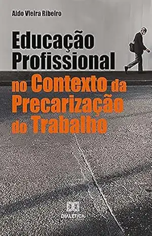 Educação Profissional no Contexto da Precarização do Trabalho – Aldo Vieira Ribeiro