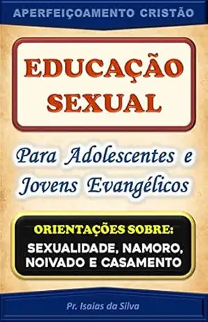 Educação Sexual para Adolescentes de Jovens Evangélicos: Orientações sobre Sexualidade, Namoro, Noivado e Casamento (Aperfeiçoamento Cristão – Treinamento para Obreiros 2022) – Pastor Isaias da Silva