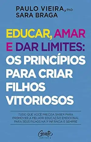 Educar, amar e dar limites: os princípios para criar filhos vitoriosos: Tudo que você precisa saber para promover a melhor educação emocional para seus filhos na 1ª infância e sempre – Paulo Vieira