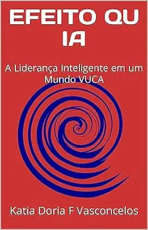 EFEITO QU IA: A Liderança Inteligente em um Mundo VUCA (QUIAs a série QU aplicado a IA Livro 3) – Katia Doria F Vasconcelos