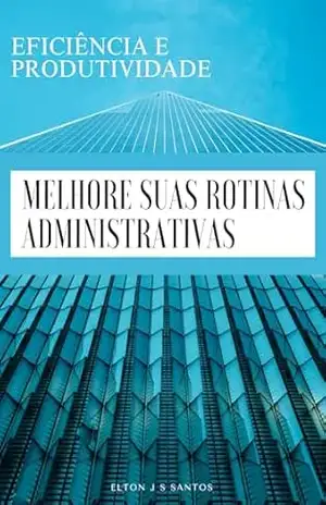 Eficiência e Produtividade Melhore Suas Rotinas Administrativas – ELTON J S SANTOS