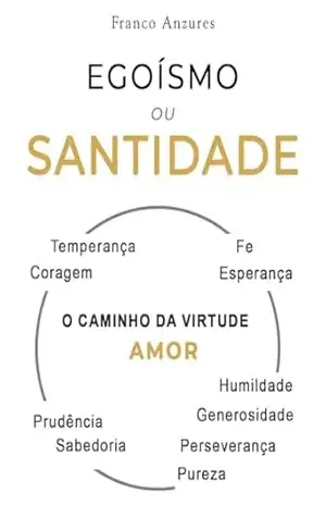 Egoísmo ou Santidade: Um estudo bíblico para compreender os vícios e as virtudes; o inferno interior ou o céu interior. – Franco Anzures Martinez