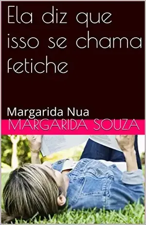 Ela diz que isso se chama fetiche: Margarida Nua - Margarida Souza