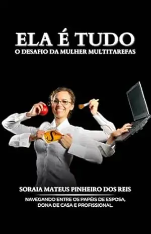 Ela é tudo! O Desafio da Mulher Multitarefas.: Navegando entre os papéis de Esposa, Dona de Casa e Profissional. – Soraia Mateus  Pinheiro dos Reis