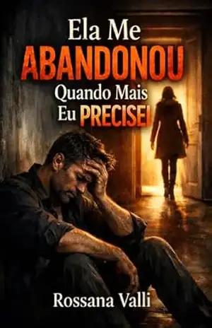 Ela Me Abandonou Quando Eu Mais Precisei: Uma história sobre dor, abandono e consequências - Rossana Valli