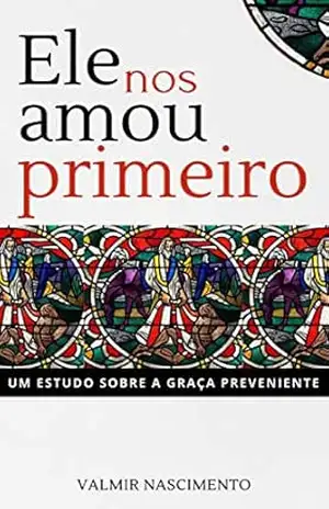 Ele nos amou primeiro: Um estudo sobre a graça preveniente – Valmir Nascimento