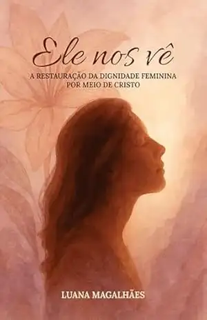 Ele nos vê: A restauração da dignidade feminina por meio de Cristo – Luana Magalhães